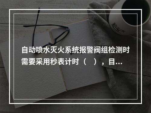 自动喷水灭火系统报警阀组检测时需要采用秒表计时（　），目测观