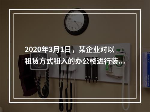 2020年3月1日，某企业对以租赁方式租入的办公楼进行装修，