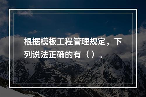 根据模板工程管理规定，下列说法正确的有（ ）。