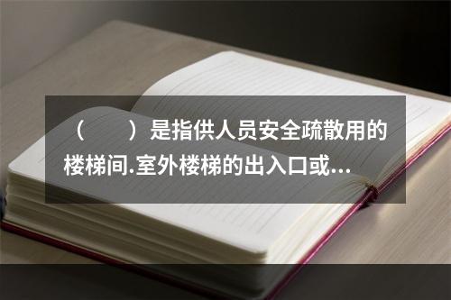 （  ）是指供人员安全疏散用的楼梯间.室外楼梯的出入口或直通