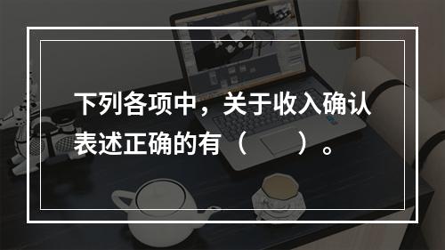 下列各项中，关于收入确认表述正确的有（　　）。