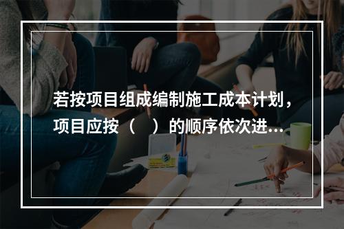 若按项目组成编制施工成本计划，项目应按（　）的顺序依次进行分