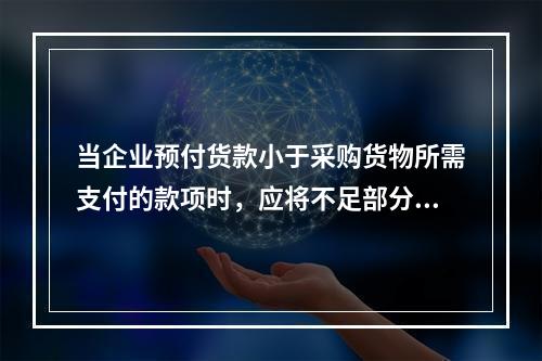 当企业预付货款小于采购货物所需支付的款项时，应将不足部分补付