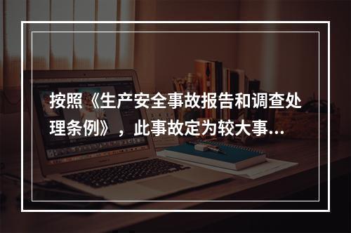 按照《生产安全事故报告和调查处理条例》，此事故定为较大事故。