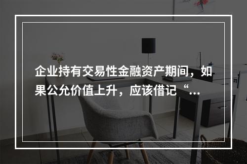 企业持有交易性金融资产期间，如果公允价值上升，应该借记“投资