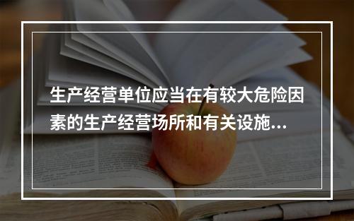 生产经营单位应当在有较大危险因素的生产经营场所和有关设施、设