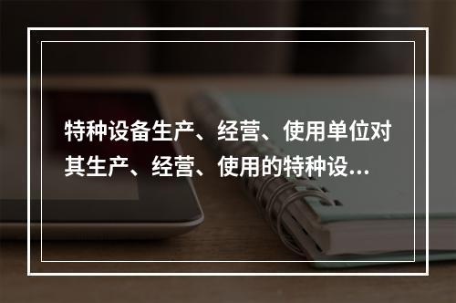 特种设备生产、经营、使用单位对其生产、经营、使用的特种设备应