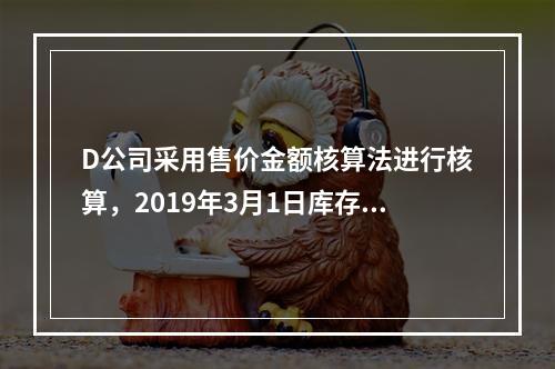 D公司采用售价金额核算法进行核算，2019年3月1日库存商品