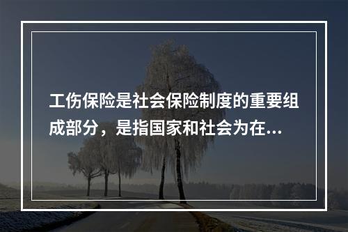 工伤保险是社会保险制度的重要组成部分，是指国家和社会为在生产