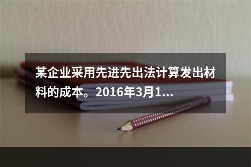 某企业采用先进先出法计算发出材料的成本。2016年3月1日结