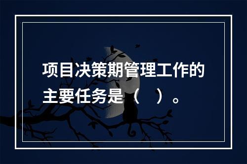 项目决策期管理工作的主要任务是（　）。