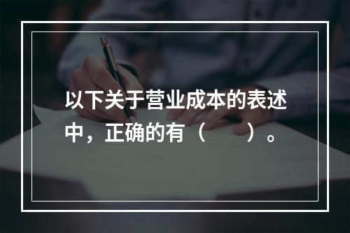 以下关于营业成本的表述中，正确的有（　　）。