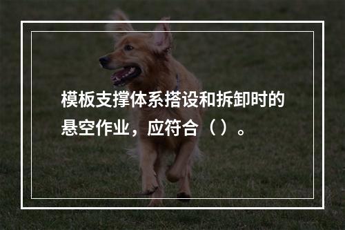 模板支撑体系搭设和拆卸时的悬空作业，应符合（ ）。