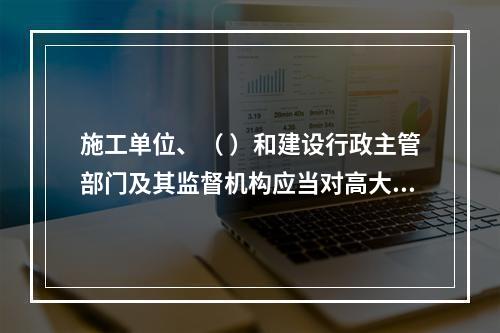 施工单位、（ ）和建设行政主管部门及其监督机构应当对高大模板