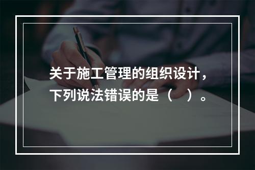 关于施工管理的组织设计，下列说法错误的是（　）。