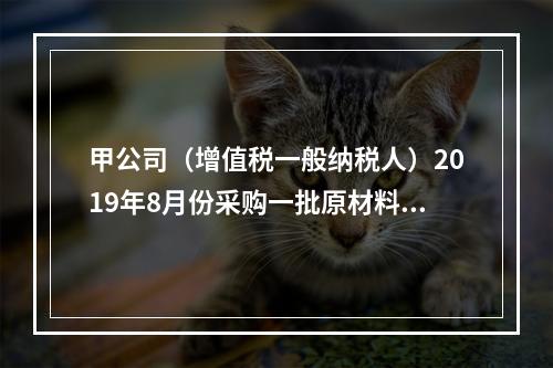 甲公司（增值税一般纳税人）2019年8月份采购一批原材料，支