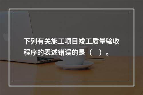 下列有关施工项目竣工质量验收程序的表述错误的是（　）。