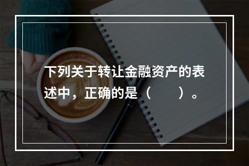 下列关于转让金融资产的表述中，正确的是（　　）。