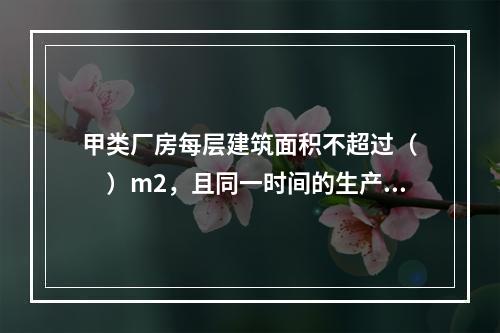 甲类厂房每层建筑面积不超过（  ）m2，且同一时间的生产人数