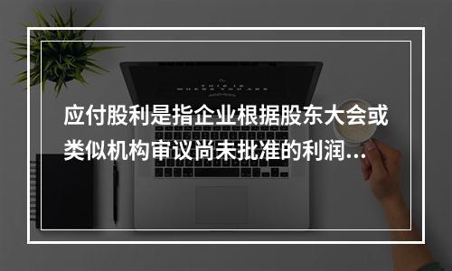 应付股利是指企业根据股东大会或类似机构审议尚未批准的利润分配