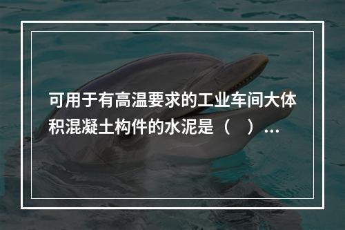 可用于有高温要求的工业车间大体积混凝土构件的水泥是（　）。