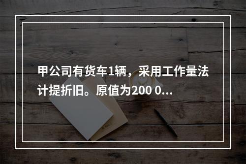 甲公司有货车1辆，采用工作量法计提折旧。原值为200 000