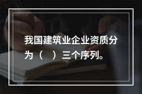 我国建筑业企业资质分为（　）三个序列。