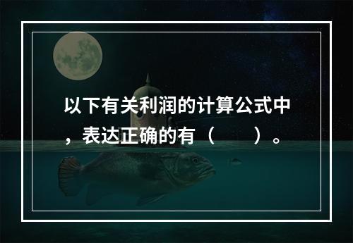 以下有关利润的计算公式中，表达正确的有（　　）。