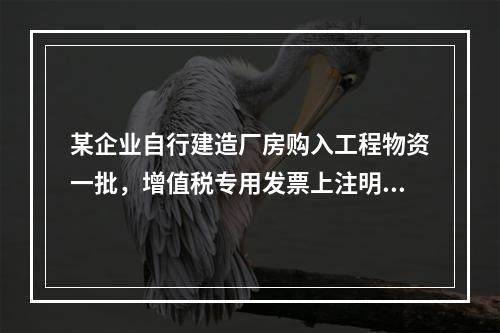 某企业自行建造厂房购入工程物资一批，增值税专用发票上注明的价