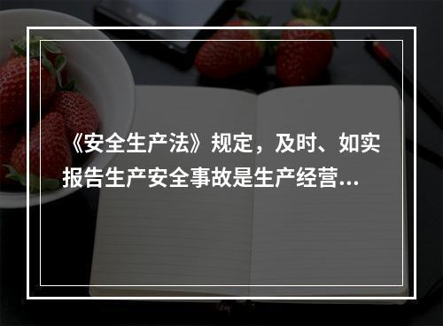 《安全生产法》规定，及时、如实报告生产安全事故是生产经营单位