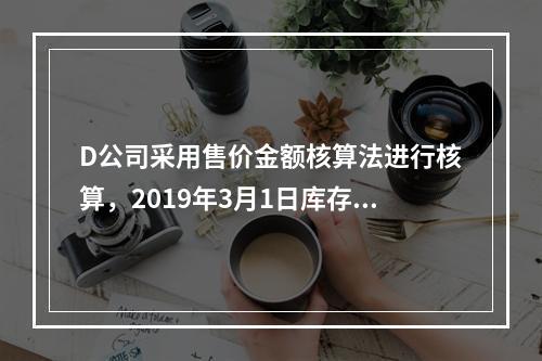 D公司采用售价金额核算法进行核算，2019年3月1日库存商品