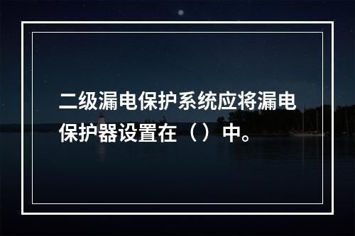 二级漏电保护系统应将漏电保护器设置在（ ）中。