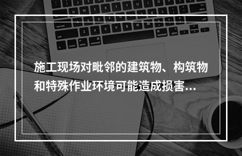 施工现场对毗邻的建筑物、构筑物和特殊作业环境可能造成损害的,