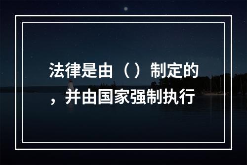 法律是由（ ）制定的，并由国家强制执行