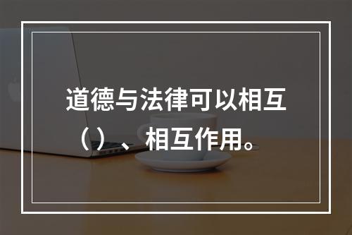 道德与法律可以相互（ ）、相互作用。