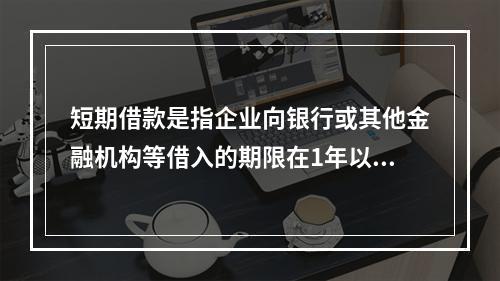 短期借款是指企业向银行或其他金融机构等借入的期限在1年以下、