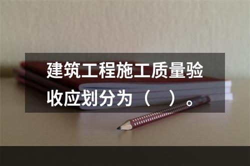 建筑工程施工质量验收应划分为（　）。