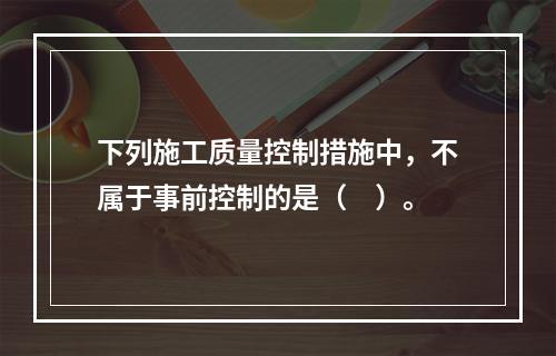 下列施工质量控制措施中，不属于事前控制的是（　）。