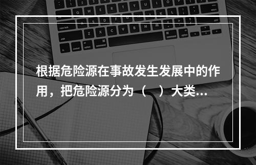 根据危险源在事故发生发展中的作用，把危险源分为（　）大类。