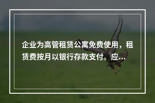 企业为高管租赁公寓免费使用，租赁费按月以银行存款支付。应编制