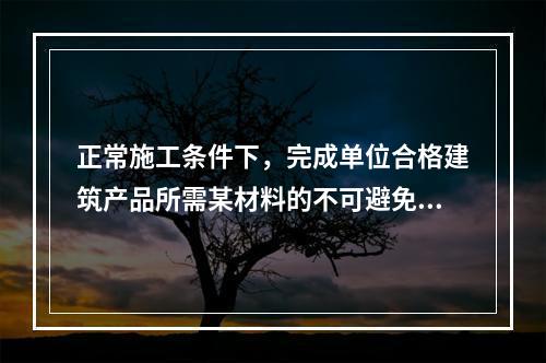 正常施工条件下，完成单位合格建筑产品所需某材料的不可避免损耗