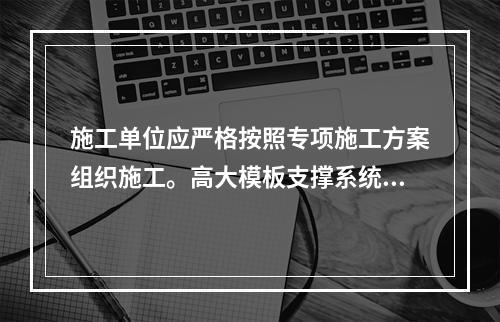 施工单位应严格按照专项施工方案组织施工。高大模板支撑系统搭设