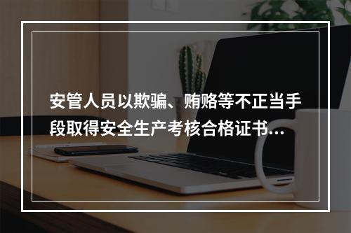 安管人员以欺骗、贿赂等不正当手段取得安全生产考核合格证书的，