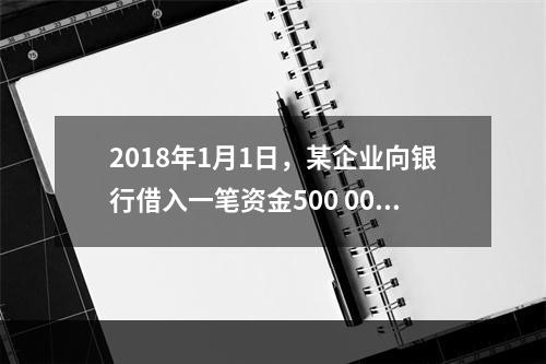 2018年1月1日，某企业向银行借入一笔资金500 000元