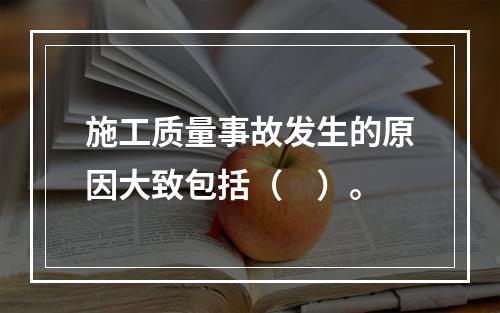 施工质量事故发生的原因大致包括（　）。