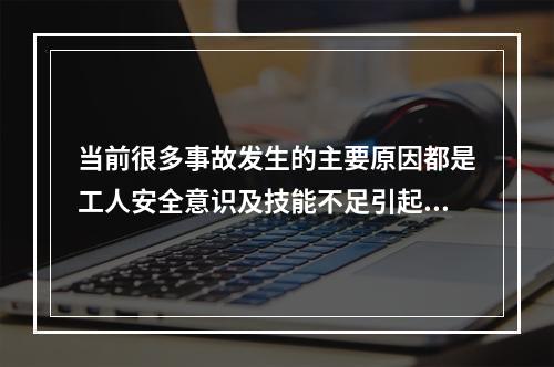 当前很多事故发生的主要原因都是工人安全意识及技能不足引起的，