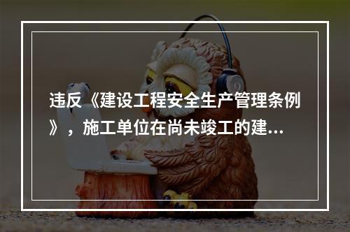 违反《建设工程安全生产管理条例》，施工单位在尚未竣工的建筑物