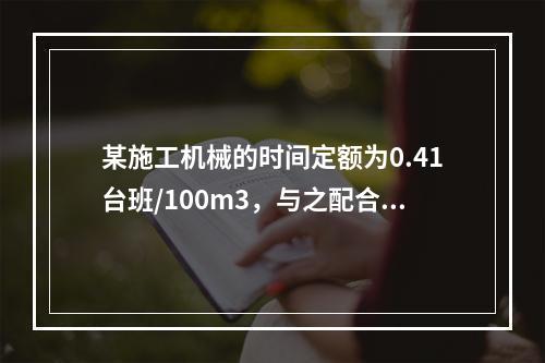 某施工机械的时间定额为0.41台班/100m3，与之配合的工