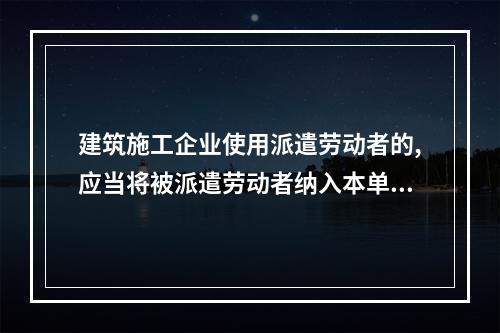 建筑施工企业使用派遣劳动者的,应当将被派遣劳动者纳入本单位从