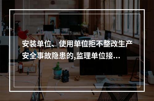 安装单位、使用单位拒不整改生产安全事故隐患的,监理单位接到建